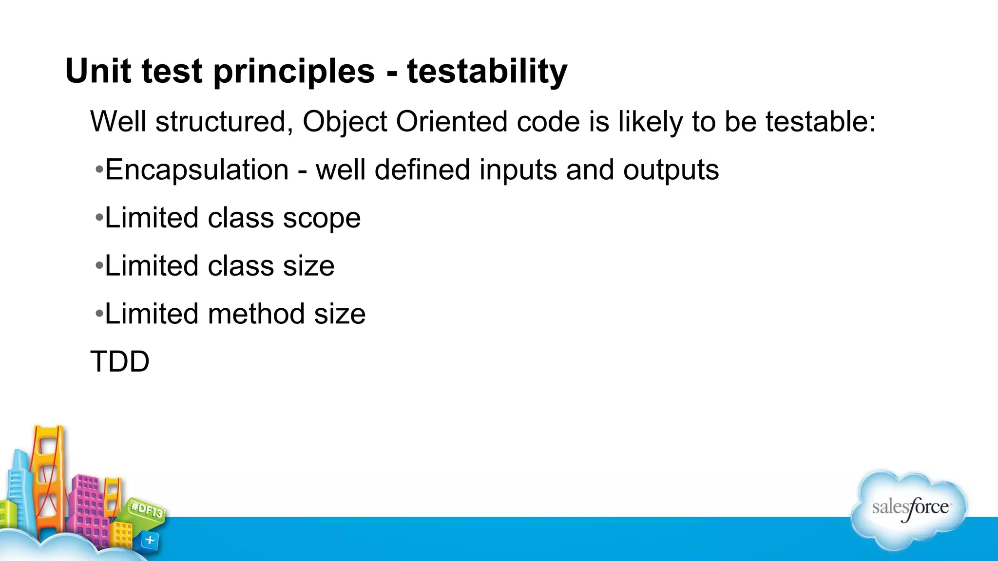 Unit test principles - testability
Well structured, Object Oriented code is likely to be testable:
•Encapsulation - well defined inputs and outputs
•Limited class scope
•Limited class size
•Limited method size
TDD

 