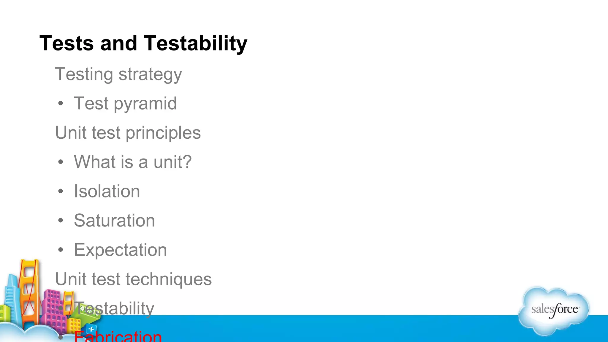 Tests and Testability
Testing strategy
• Test pyramid
Unit test principles
• What is a unit?
• Isolation
• Saturation
• Expectation
Unit test techniques
• Testability

 
