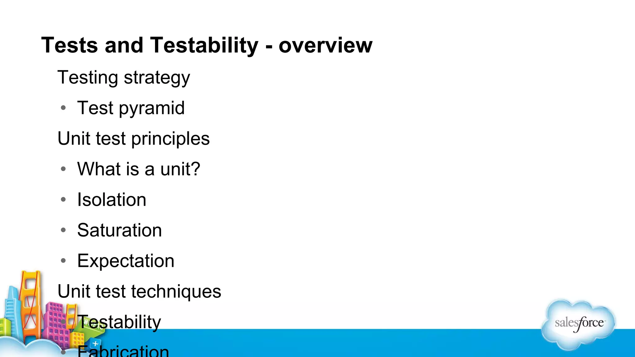 Tests and Testability - overview
Testing strategy
• Test pyramid
Unit test principles
• What is a unit?
• Isolation
• Saturation
• Expectation
Unit test techniques
• Testability

 