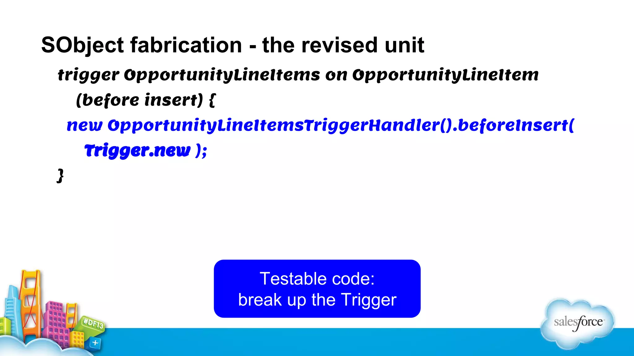 SObject fabrication - the revised unit
trigger OpportunityLineItems on OpportunityLineItem
(before insert) {
new OpportunityLineItemsTriggerHandler().beforeInsert(
Trigger.new );
}

Testable code:
break up the Trigger

 
