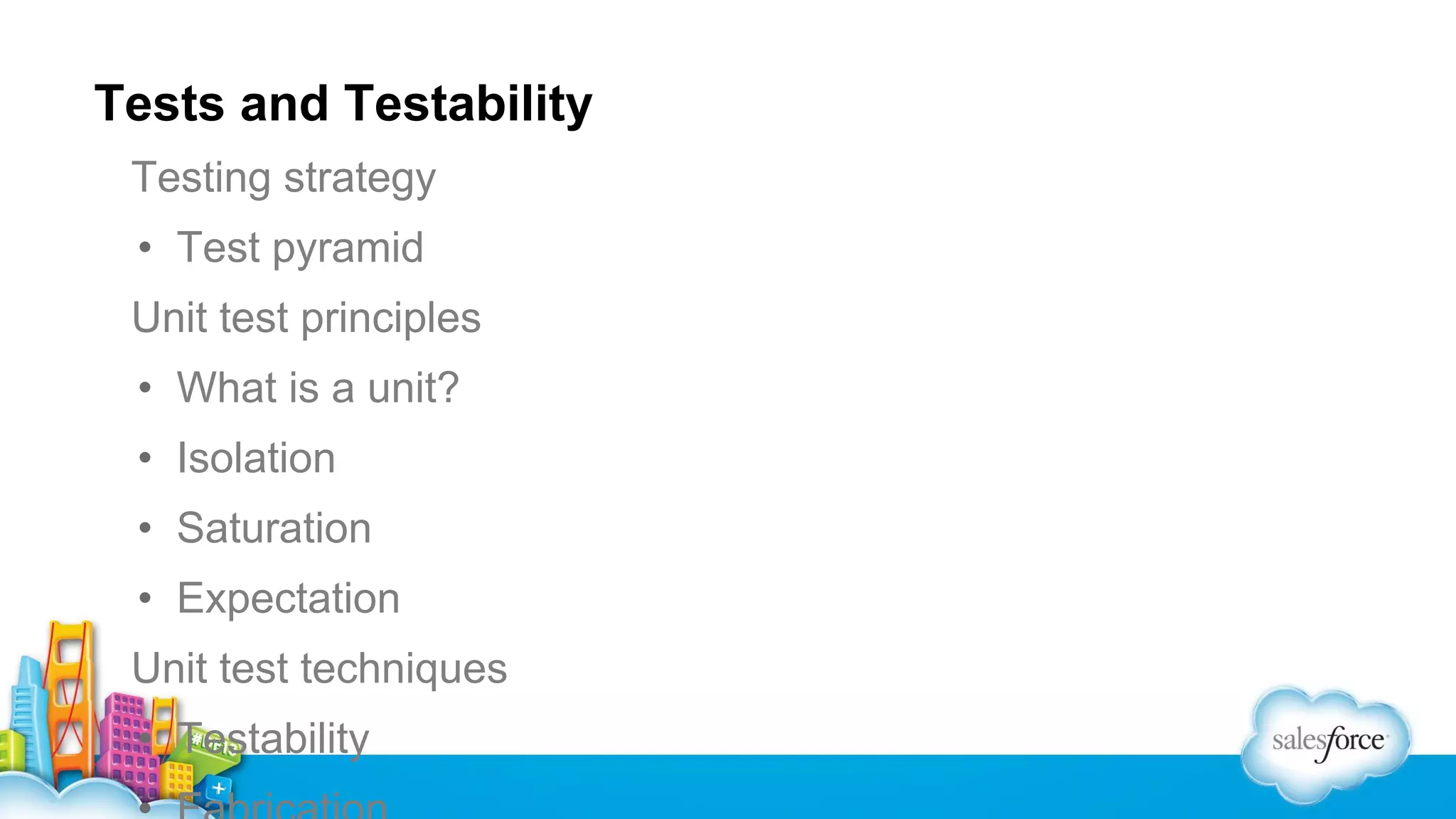 Tests and Testability
Testing strategy
• Test pyramid
Unit test principles
• What is a unit?
• Isolation
• Saturation
• Expectation
Unit test techniques
• Testability

 