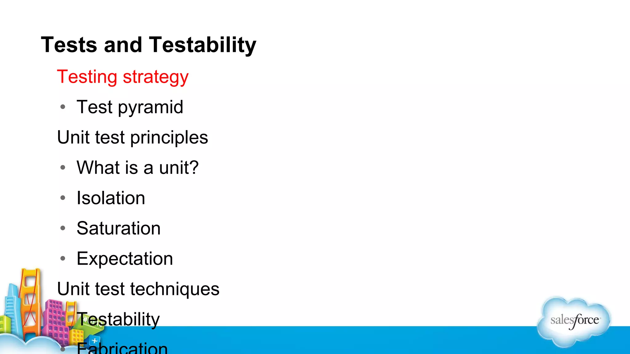 Tests and Testability
Testing strategy
• Test pyramid
Unit test principles
• What is a unit?
• Isolation
• Saturation
• Expectation
Unit test techniques
• Testability

 