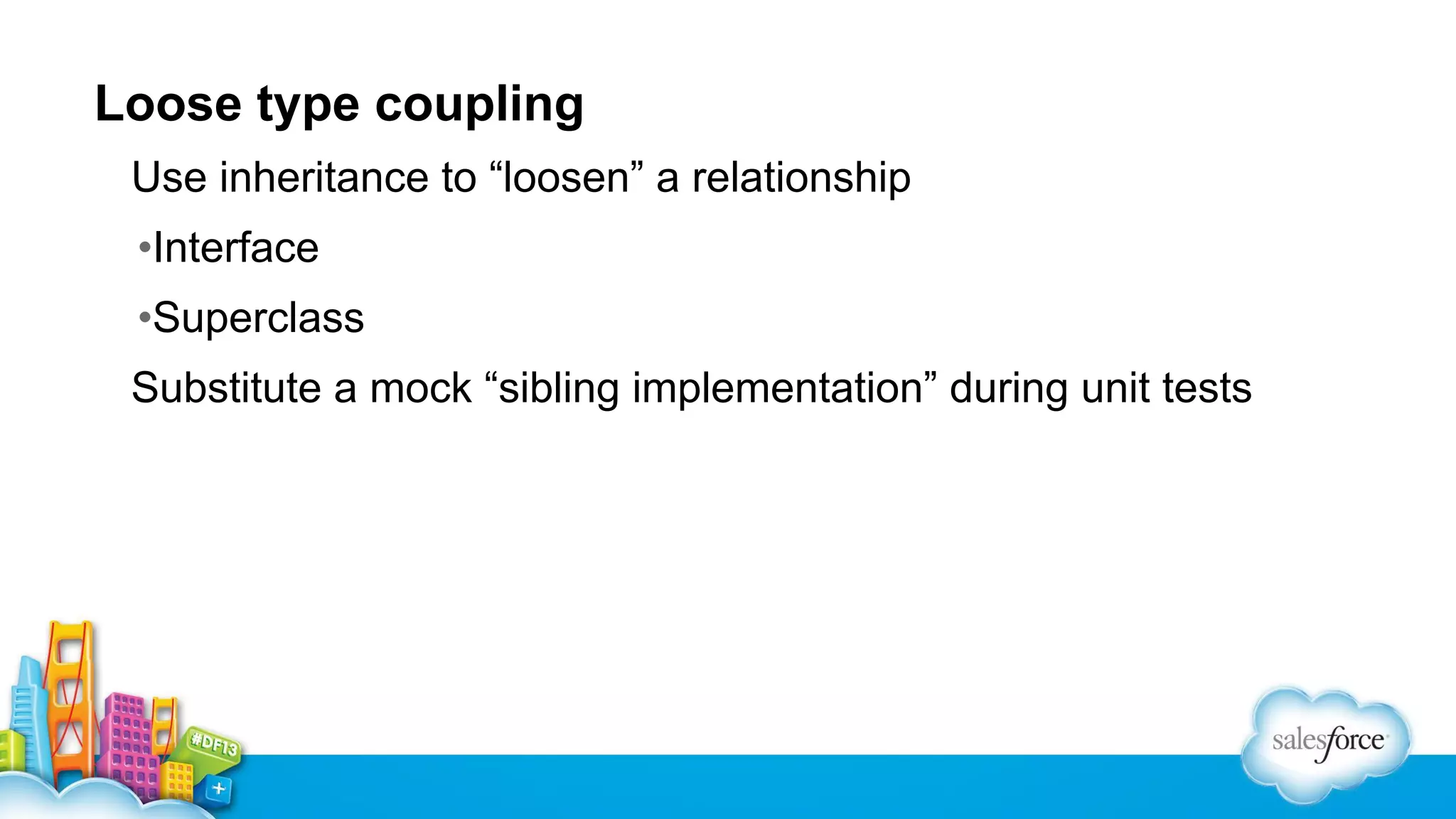 Loose type coupling
Use inheritance to “loosen” a relationship
•Interface
•Superclass
Substitute a mock “sibling implementation” during unit tests

 