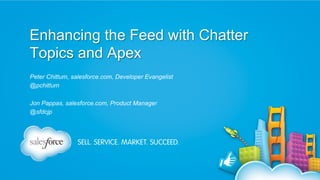 Enhancing the Feed with Chatter
Topics and Apex
Peter Chittum, salesforce.com, Developer Evangelist
@pchittum
Jon Pappas, salesforce.com, Product Manager
@sfdcjp

 