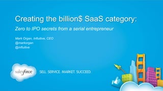 Creating the billion$ SaaS category:
Zero to IPO secrets from a serial entrepreneur
Mark Organ, Influitive, CEO
@markorgan
@influitive

 