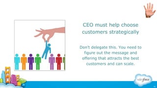 CEO must help choose
customers strategically
Don’t delegate this. You need to
figure out the message and
offering that att...