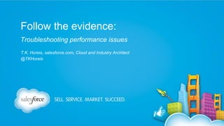 Follow the evidence:
Troubleshooting performance issues
T.K. Horeis, salesforce.com, Cloud and Industry Architect
@TKHoreis

 