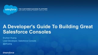 A Developer's Guide To Building Great 
Salesforce Consoles 
Enzhen Huang 
Lead Developer, Salesforce Console 
@ehuang 
 