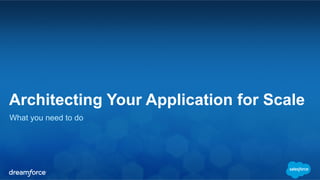 Architecting Your Application for Scale 
What you need to do 
 