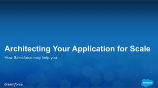 Architecting Your Application for Scale 
How Salesforce may help you 
 