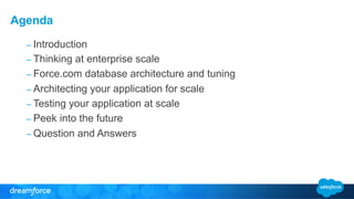 Agenda 
– Introduction 
– Thinking at enterprise scale 
– Force.com database architecture and tuning 
– Architecting your application for scale 
– Testing your application at scale 
– Peek into the future 
– Question and Answers 
 
