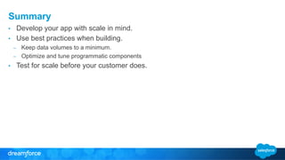Summary 
• Develop your app with scale in mind. 
• Use best practices when building. 
– Keep data volumes to a minimum. 
– Optimize and tune programmatic components 
• Test for scale before your customer does. 
 