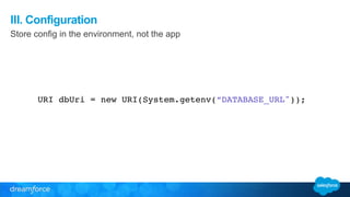 III. Configuration 
Store config in the environment, not the app 
URI dbUri = new URI(System.getenv(“DATABASE_URL"));! 
 