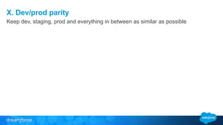X. Dev/prod parity 
Keep dev, staging, prod and everything in between as similar as possible 
 