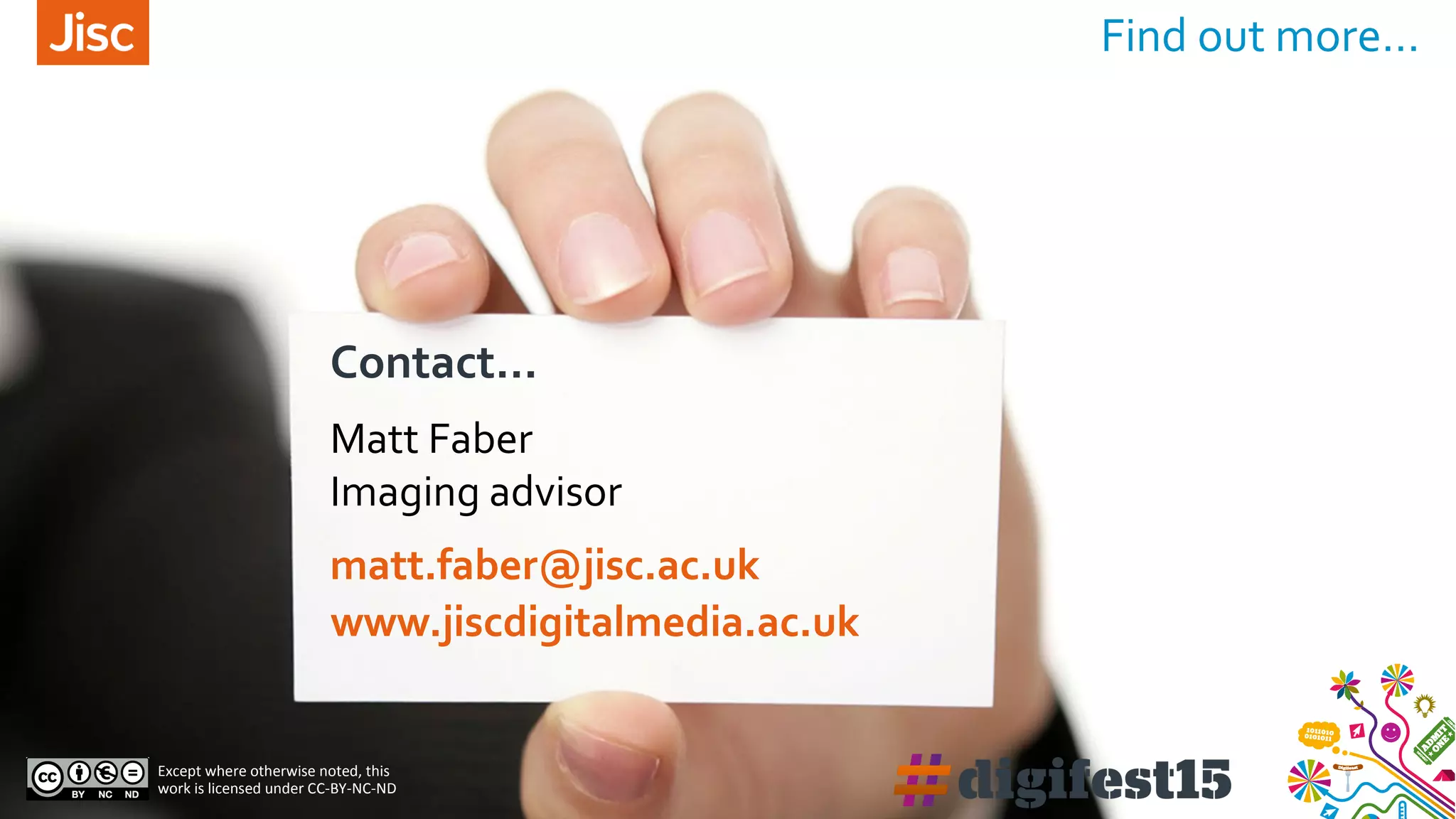 Find out more…
Contact…
Except where otherwise noted, this
work is licensed under CC-BY-NC-ND
Matt Faber
Imaging advisor
matt.faber@jisc.ac.uk
www.jiscdigitalmedia.ac.uk
 