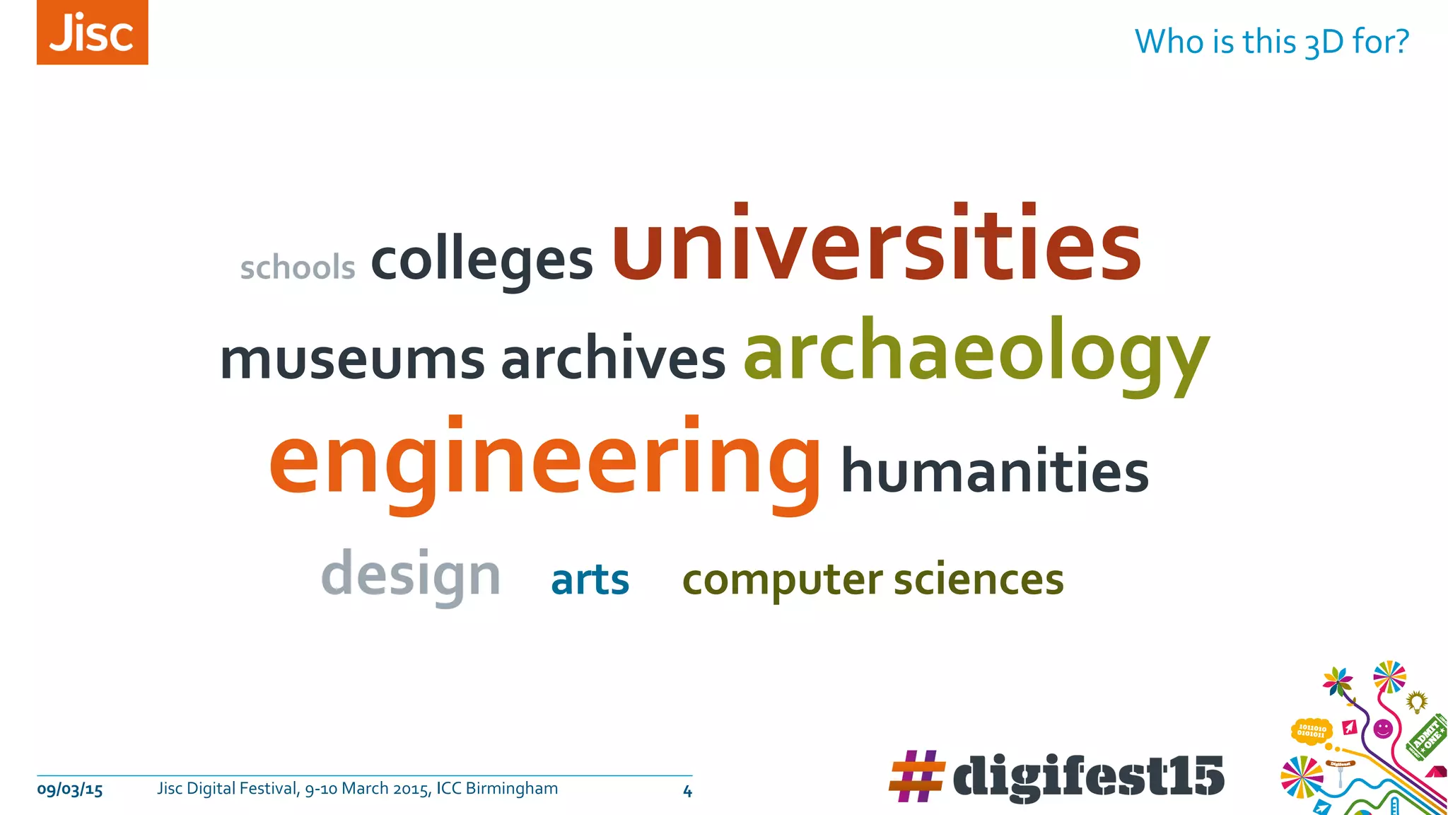 Who is this 3D for?
09/03/15 Jisc Digital Festival, 9-10 March 2015, ICC Birmingham 4
schools colleges universities
museums archives archaeology
engineeringhumanities
design arts computer sciences
 