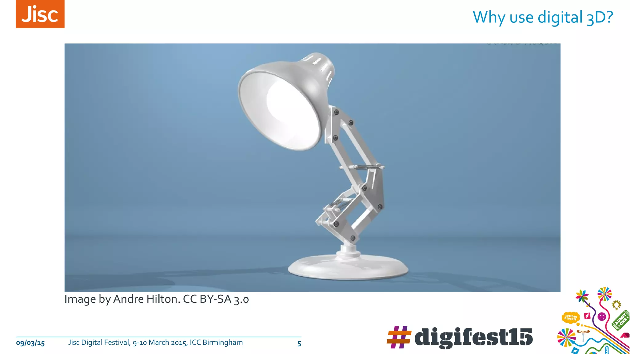 Image by Andre Hilton. CC BY-SA 3.0
09/03/15 Jisc Digital Festival, 9-10 March 2015, ICC Birmingham 5
Why use digital 3D?
 