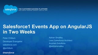 Salesforce1 Events App on AngularJS 
in Two Weeks 
Peter Chittum 
Developer Evangelist 
salesforce.com 
@pchittum 
Adrian Smalley 
Lead Salesforce Architect 
Acumen Solutions 
@adriansmalley 
 