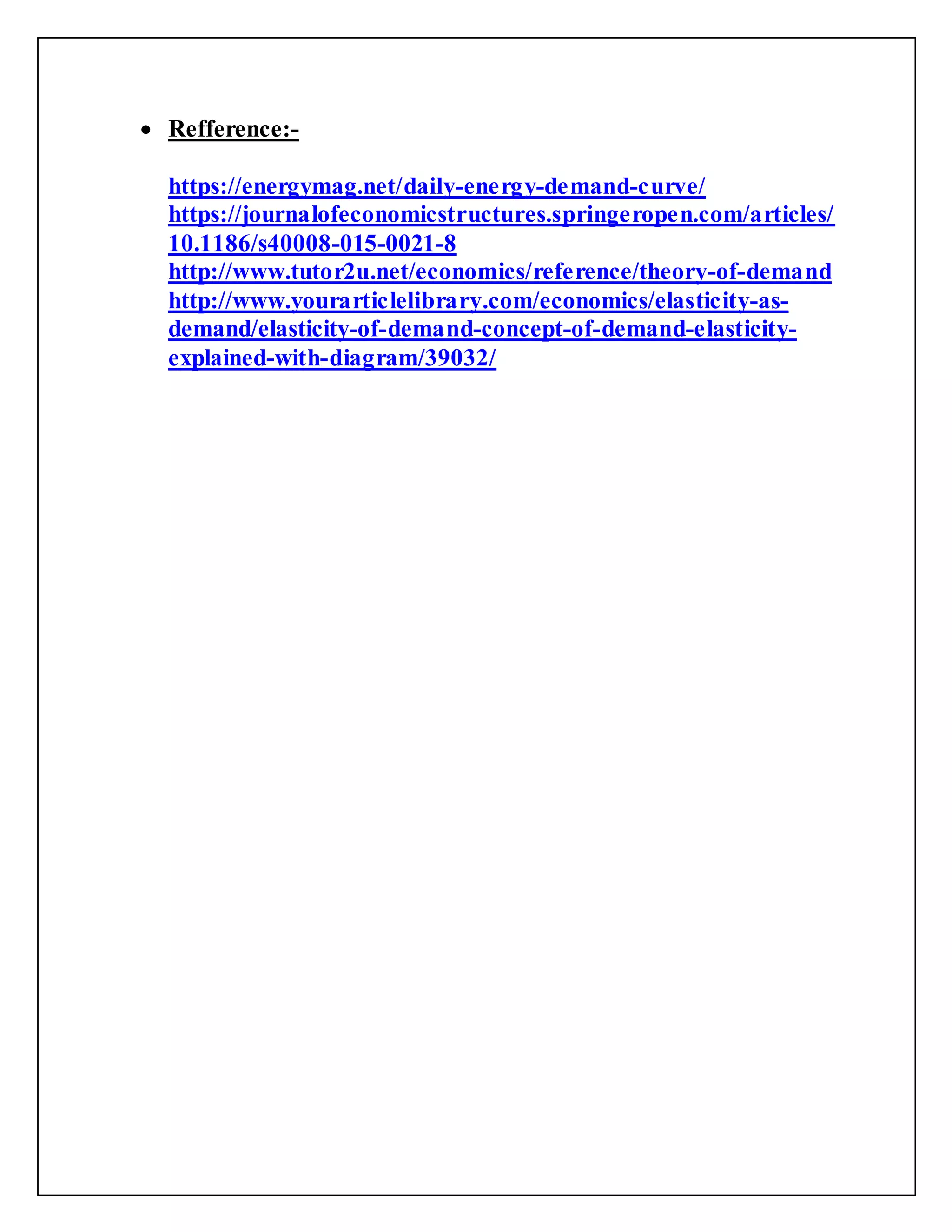  Refference:-
https://energymag.net/daily-energy-demand-curve/
https://journalofeconomicstructures.springeropen.com/articles/
10.1186/s40008-015-0021-8
http://www.tutor2u.net/economics/reference/theory-of-demand
http://www.yourarticlelibrary.com/economics/elasticity-as-
demand/elasticity-of-demand-concept-of-demand-elasticity-
explained-with-diagram/39032/
 