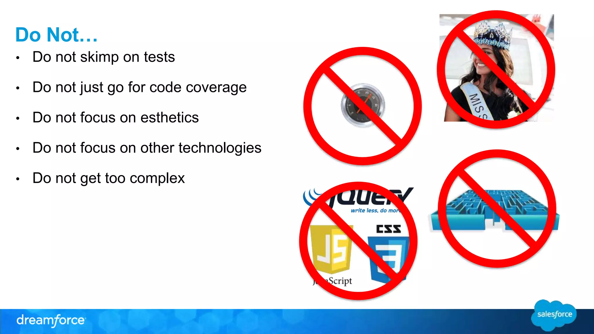 Do Not… 
• Do not skimp on tests 
• Do not just go for code coverage 
• Do not focus on esthetics 
• Do not focus on other technologies 
• Do not get too complex 
 