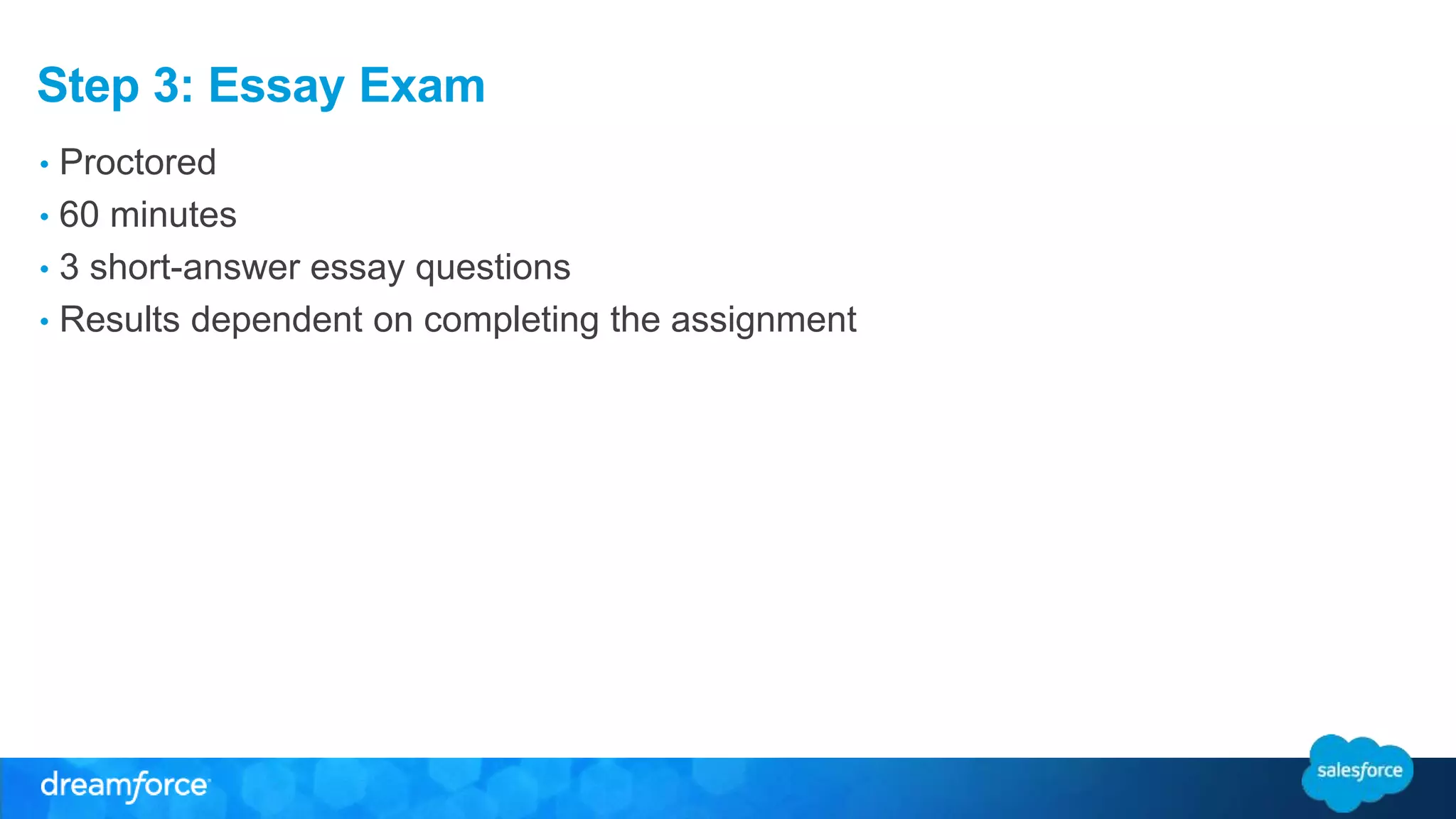 Step 3: Essay Exam 
• Proctored 
• 60 minutes 
• 3 short-answer essay questions 
• Results dependent on completing the assignment 
 