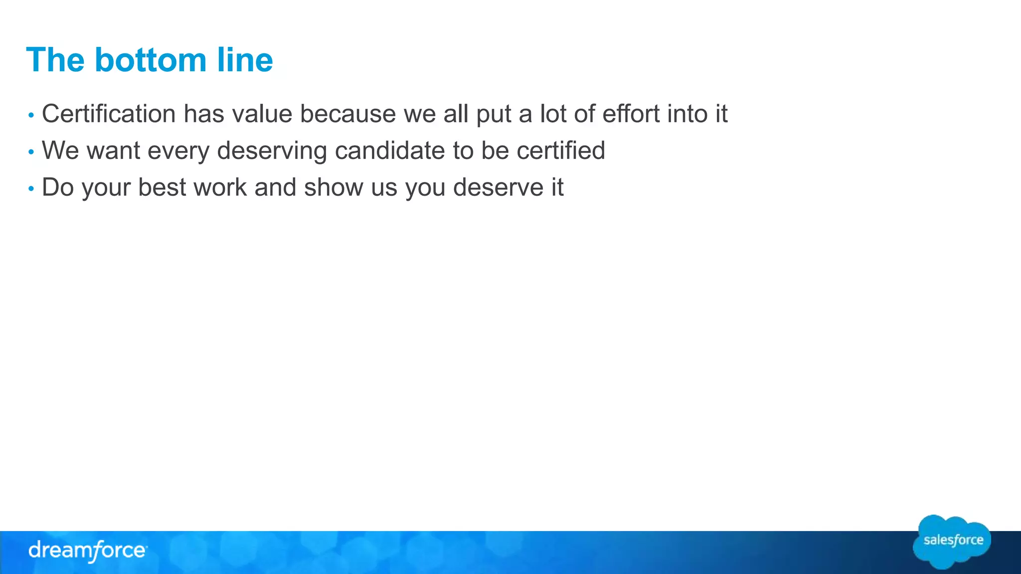 The bottom line 
• Certification has value because we all put a lot of effort into it 
• We want every deserving candidate to be certified 
• Do your best work and show us you deserve it 
 