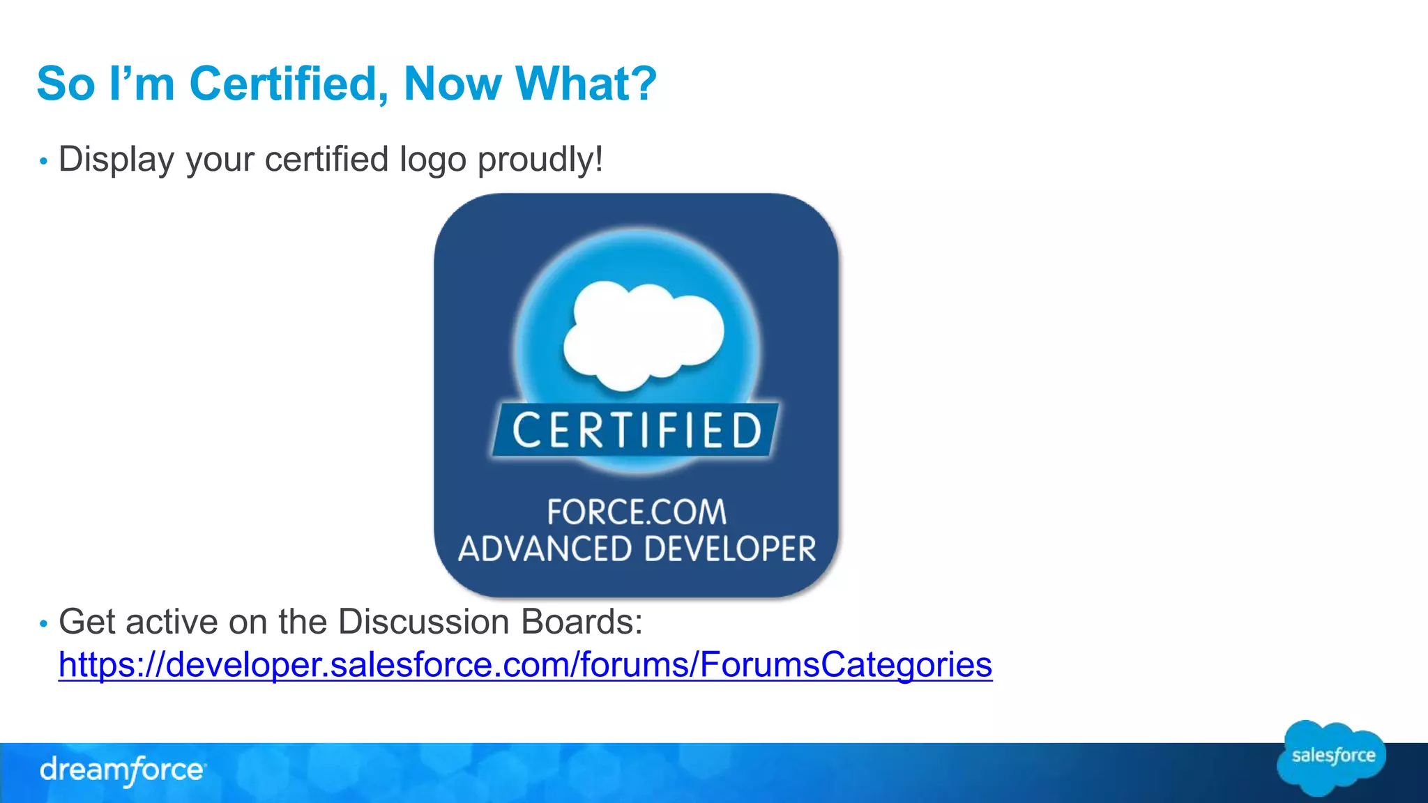 So I’m Certified, Now What? 
• Display your certified logo proudly! 
• Get active on the Discussion Boards: 
https://developer.salesforce.com/forums/ForumsCategories 
 