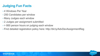 Judging Fun Facts 
• 4 Windows Per Year 
• 250 Candidates per window 
• Many Judges each window 
• 2 Judges per assignment submitted 
• > 800 person hours on judging each window 
• Find detailed registration policy here: http://bit.ly/AdvDevAssignmentReg 
 