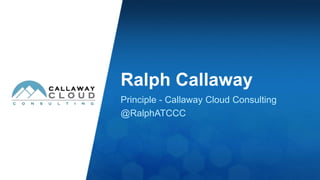 Ralph Callaway 
Principle - Callaway Cloud Consulting 
@RalphATCCC 
 