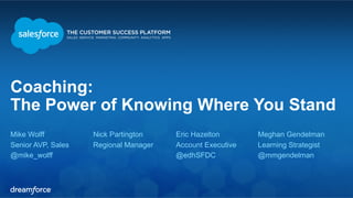 Coaching: 
The Power of Knowing Where You Stand 
Mike Wolff 
Senior AVP, Sales 
@mike_wolff 
Meghan Gendelman 
Learning Strategist 
@mmgendelman 
Nick Partington 
Regional Manager 
Eric Hazelton 
Account Executive 
@edhSFDC 
 