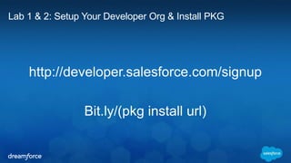 Lab 1 & 2: Setup Your Developer Org & Install PKG 
http://developer.salesforce.com/signup 
 