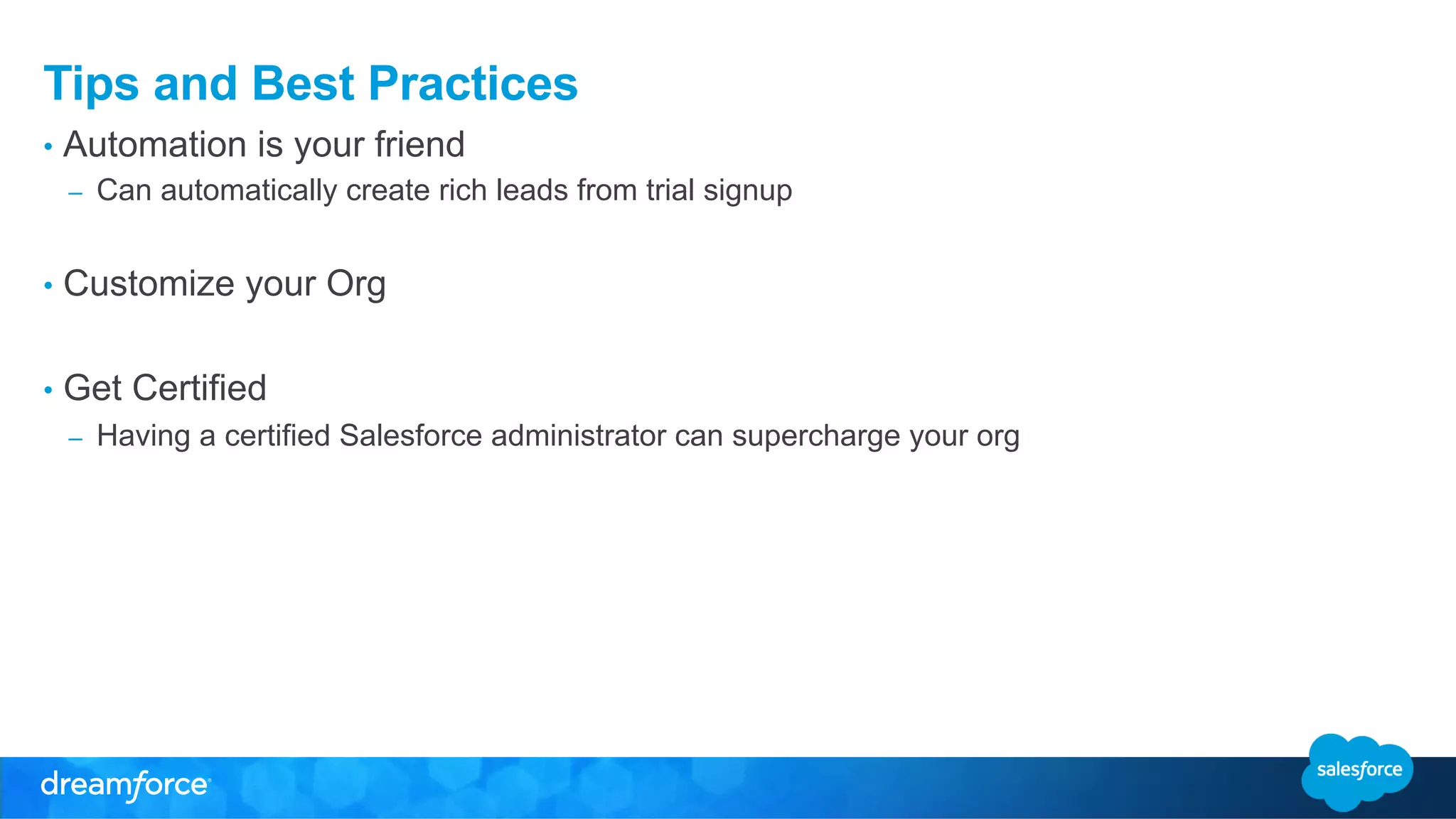 Tips and Best Practices 
• Automation is your friend 
– Can automatically create rich leads from trial signup 
• Customize your Org 
• Get Certified 
– Having a certified Salesforce administrator can supercharge your org 
 