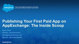 Publishing Your First Paid App on 
AppExchange: The Inside Scoop 
Kevin Chan 
Director, CloudClickware 
kevin@cloudclickware.com 
@ccwkc, @cloudclickware 
 