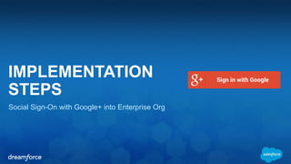 IMPLEMENTATION 
STEPS 
Social Sign-On with Google+ into Enterprise Org 
 