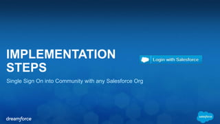 IMPLEMENTATION 
STEPS 
Single Sign On into Community with any Salesforce Org 
 