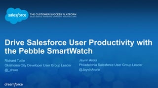 Drive Salesforce User Productivity with
the Pebble SmartWatch
Richard Tuttle
Oklahoma City Developer User Group Leader
@_drako
Jayvin Arora
Philadelphia Salesforce User Group Leader
@JayvinArora
 