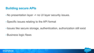 Building secure APIs 
• No presentation layer -> no UI layer security issues. 
• Specific issues relating to the API format 
• Issues like secure storage, authentication, authorization still exist 
• Business logic flaws 
 