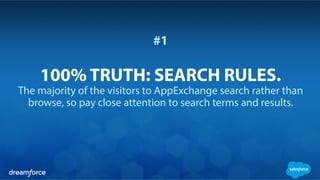 #1
100% TRUTH: SEARCH RULES.
The majority of the visitors to AppExchange search rather than
browse, so pay close attention to search terms and results.
 