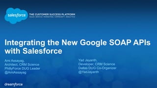 Integrating the New Google SOAP APIs 
with Salesforce 
Ami Assayag, 
Architect, CRM Science 
PhillyForce DUG Leader 
@AmiAssayag 
Yad Jayanth, 
Developer, CRM Science 
Dallas DUG Co-Organizer 
@YadJayanth 
 