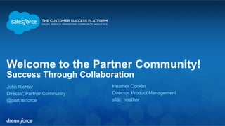 Welcome to the Partner Community! 
Success Through Collaboration 
John Richter 
Heather Conklin 
Director, Partner Community 
Director, Product Management 
@partnerforce 
sfdc_heather 
 