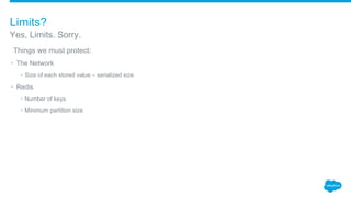 ​Things we must protect:
• The Network
• Size of each stored value – serialized size
• Redis
• Number of keys
• Minimum partition size
Yes, Limits. Sorry.
Limits?
 
