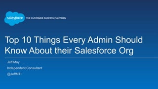 Top 10 Things Every Admin Should
Know About their Salesforce Org
Jeff May
Independent Consultant
@JeffMTI
 