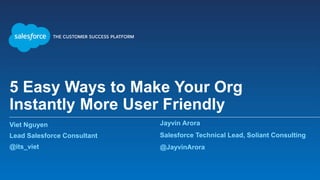 5 Easy Ways to Make Your Org
Instantly More User Friendly
Viet Nguyen
Lead Salesforce Consultant
@its_viet
Jayvin Arora
Salesforce Technical Lead, Soliant Consulting
@JayvinArora
 