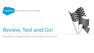 Review, Test and Go!
Managing the Change Lifecycle from Sandbox to Production
 