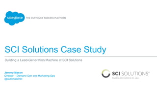 SCI Solutions Case Study
Jeremy Mason
Director – Demand Gen and Marketing Ops
@automatemkt
Building a Lead-Generation Machine at SCI Solutions
 