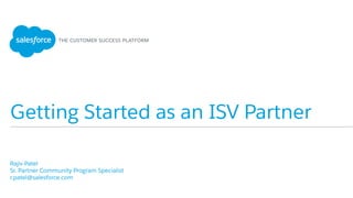 Getting Started as an ISV Partner
​ Rajiv Patel
​ Sr. Partner Community Program Specialist
​ r.patel@salesforce.com
​ 
 