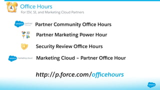 Oﬃce Hours
Partner Community Oﬃce Hours
Partner Marketing Power Hour
Security Review Oﬃce Hours
http://p.force.com/oﬃcehours
Marketing Cloud – Partner Oﬃce Hour
​ For ISV, SI, and Marketing Cloud Partners
 