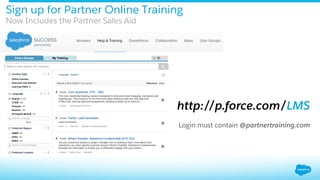 Sign up for Partner Online Training
Now Includes the Partner Sales Aid
http://p.force.com/LMS
Login must contain @partnertraining.com
 