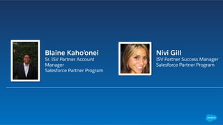 Blaine Kaho’onei
Sr. ISV Partner Account
Manager
Salesforce Partner Program
Nivi Gill
ISV Partner Success Manager
Salesforce Partner Program
 