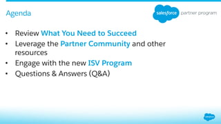 Agenda
•  Review What You Need to Succeed
•  Leverage the Partner Community and other
resources
•  Engage with the new ISV Program
•  Questions & Answers (Q&A)
 